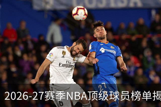 2026-27赛季NBA顶级球员榜单揭晓：文班亚马登顶，詹姆斯名次堪忧